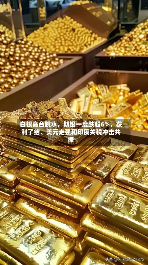 白银高台跳水，期银一度跌超6%	，获利了结、美元走强和印度关税冲击共振-第1张图片