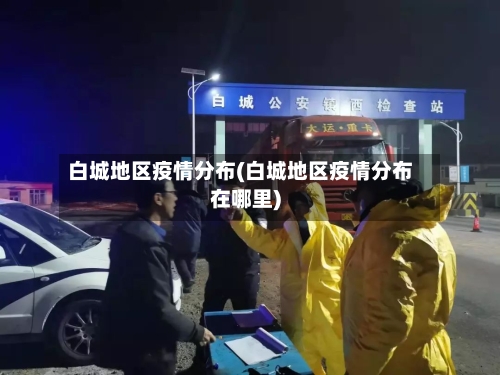 白城地区疫情分布(白城地区疫情分布在哪里)-第2张图片
