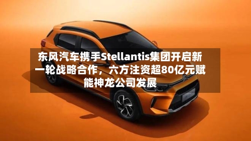 东风汽车携手Stellantis集团开启新一轮战略合作，六方注资超80亿元赋能神龙公司发展-第3张图片