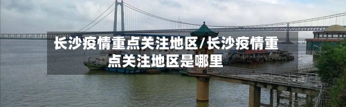长沙疫情重点关注地区/长沙疫情重点关注地区是哪里-第2张图片