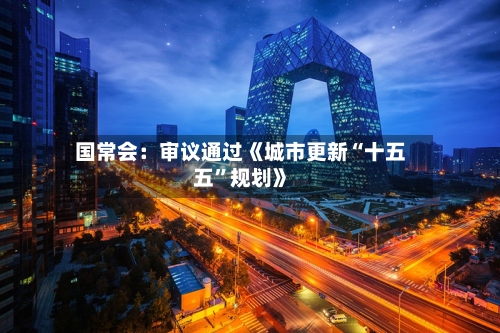 国常会：审议通过《城市更新“十五五	”规划》-第1张图片