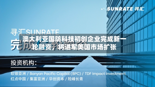 澳大利亚国防科技初创企业完成新一轮融资	，将进军美国市场扩张-第2张图片