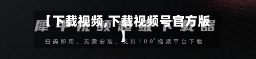 【下载视频,下载视频号官方版】-第1张图片