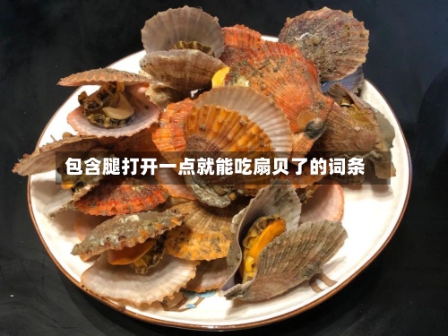 包含腿打开一点就能吃扇贝了的词条-第2张图片
