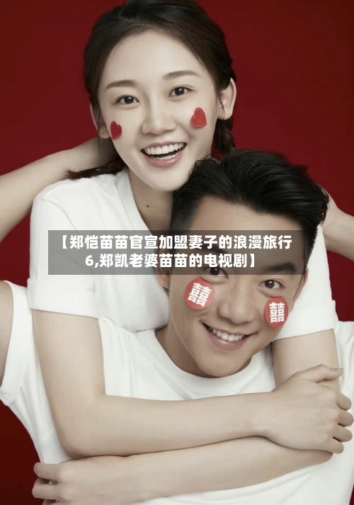 【郑恺苗苗官宣加盟妻子的浪漫旅行6,郑凯老婆苗苗的电视剧】-第2张图片