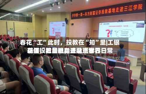 春花“工”此时	，投教在“知”里|工银瑞信投教基地走进北京世界花展，把金融科普融进春日日常-第1张图片