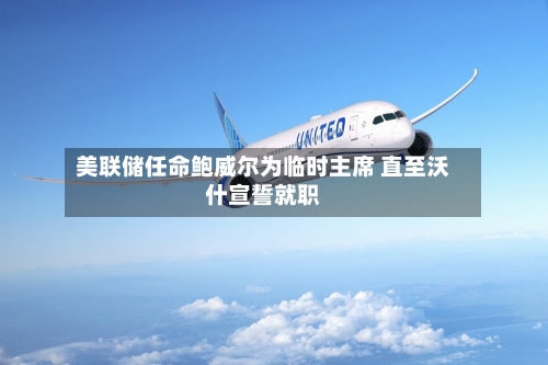 美联储任命鲍威尔为临时主席 直至沃什宣誓就职-第1张图片