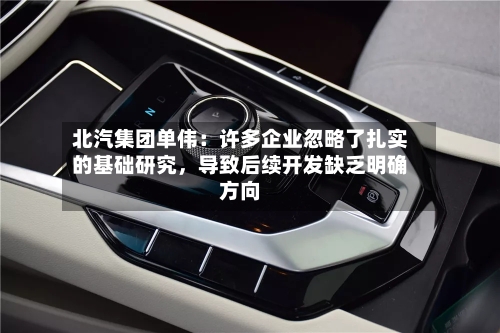 北汽集团单伟：许多企业忽略了扎实的基础研究，导致后续开发缺乏明确方向-第1张图片