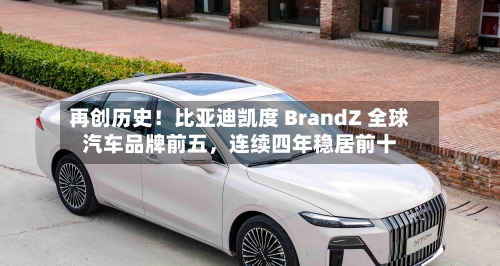 再创历史！比亚迪凯度 BrandZ 全球汽车品牌前五	，连续四年稳居前十-第2张图片