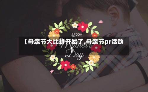 【母亲节大比拼开始了,母亲节pr活动】-第1张图片