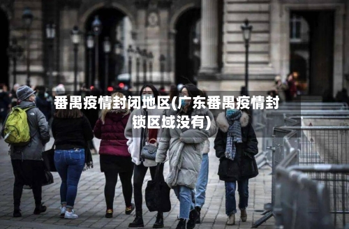 番禺疫情封闭地区(广东番禺疫情封锁区域没有)-第3张图片
