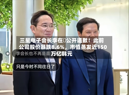 三星电子会长李在镕公开道歉！此前公司股价暴跌8.6%，市值蒸发近150万亿韩元-第3张图片