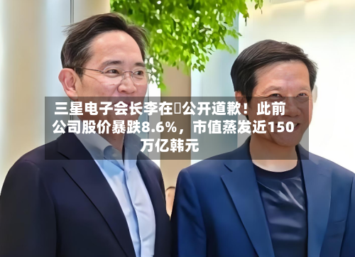 三星电子会长李在镕公开道歉！此前公司股价暴跌8.6%	，市值蒸发近150万亿韩元-第1张图片