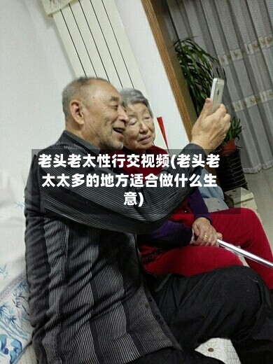 老头老太性行交视频(老头老太太多的地方适合做什么生意)-第1张图片