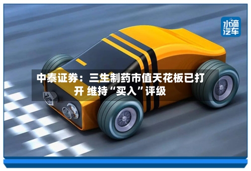 中泰证券：三生制药市值天花板已打开 维持“买入”评级-第2张图片