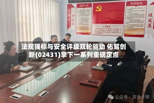 法规强标与安全评级双轮驱动 佑驾创新(02431)拿下一系列重磅定点-第2张图片