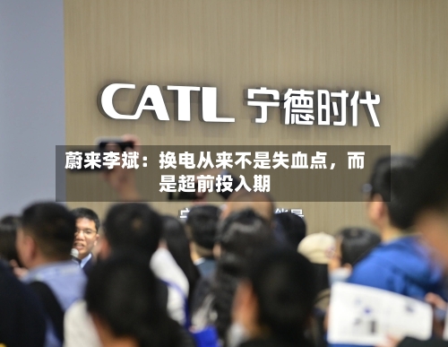 蔚来李斌：换电从来不是失血点，而是超前投入期-第1张图片