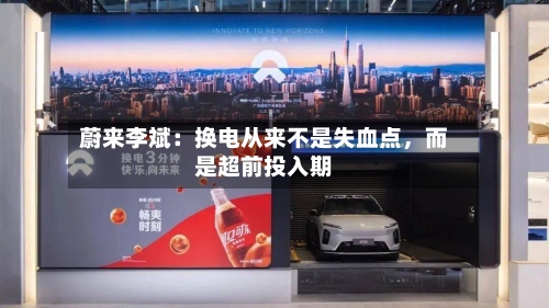 蔚来李斌：换电从来不是失血点，而是超前投入期-第2张图片