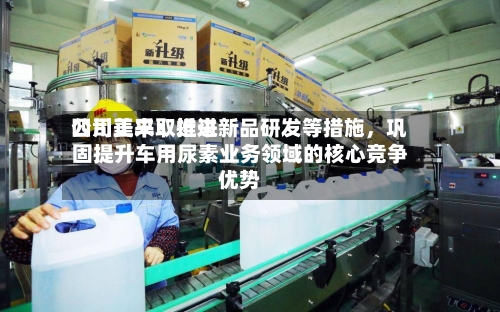 四川美丰：近来公司正采取推进新品研发等措施	，巩固提升车用尿素业务领域的核心竞争优势-第1张图片