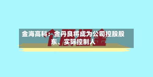金海高科：金丹良将成为公司控股股东、实际控制人-第3张图片