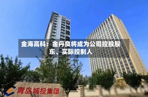 金海高科：金丹良将成为公司控股股东	、实际控制人-第2张图片