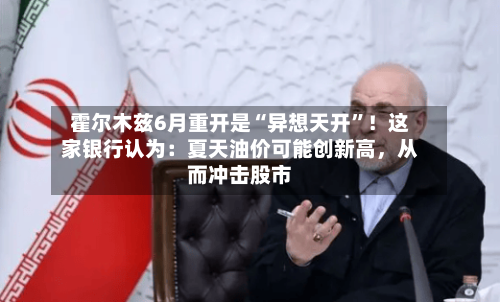 霍尔木兹6月重开是“异想天开”！这家银行认为：夏天油价可能创新高，从而冲击股市-第1张图片