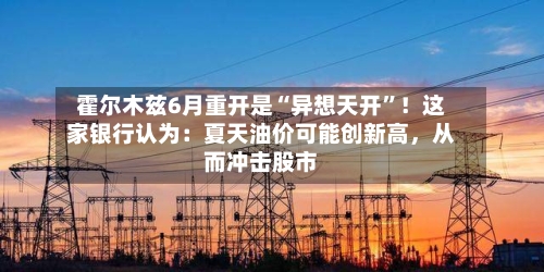霍尔木兹6月重开是“异想天开”！这家银行认为：夏天油价可能创新高，从而冲击股市-第3张图片