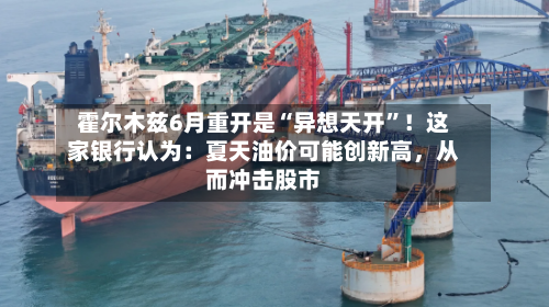 霍尔木兹6月重开是“异想天开	”！这家银行认为：夏天油价可能创新高，从而冲击股市-第2张图片