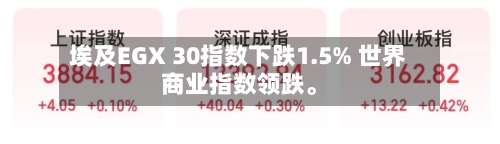 埃及EGX 30指数下跌1.5% 世界商业指数领跌	。-第1张图片