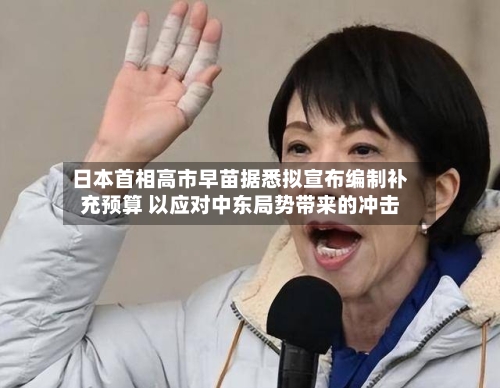日本首相高市早苗据悉拟宣布编制补充预算 以应对中东局势带来的冲击-第1张图片