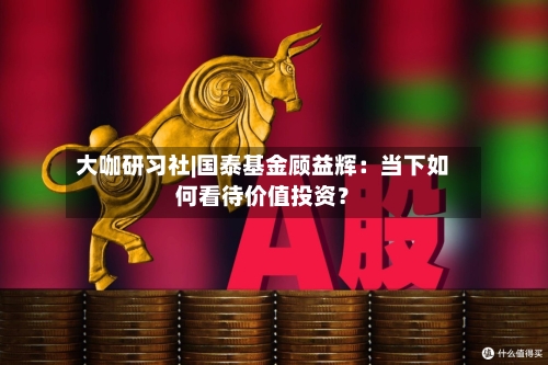 大咖研习社|国泰基金顾益辉：当下如何看待价值投资？-第2张图片