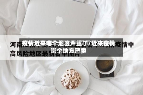 疫情近来哪个地区严重了/近来疫情哪个地方严重-第2张图片