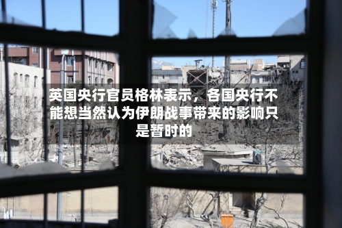 英国央行官员格林表示，各国央行不能想当然认为伊朗战事带来的影响只是暂时的-第1张图片