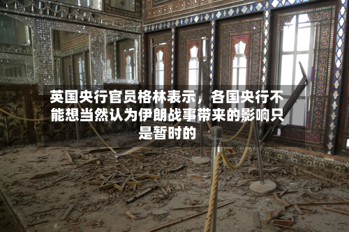 英国央行官员格林表示	，各国央行不能想当然认为伊朗战事带来的影响只是暂时的-第2张图片