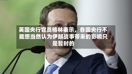 英国央行官员格林表示，各国央行不能想当然认为伊朗战事带来的影响只是暂时的-第3张图片
