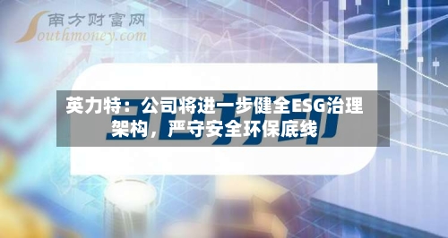 英力特：公司将进一步健全ESG治理架构，严守安全环保底线-第1张图片