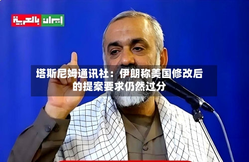 塔斯尼姆通讯社：伊朗称美国修改后的提案要求仍然过分-第2张图片