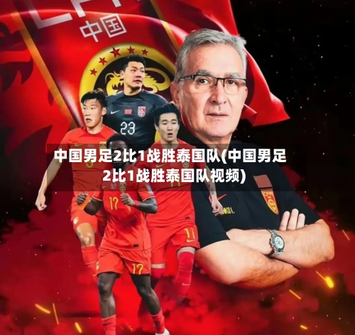 中国男足2比1战胜泰国队(中国男足2比1战胜泰国队视频)-第1张图片