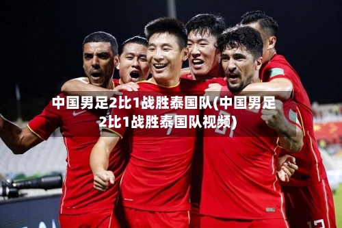 中国男足2比1战胜泰国队(中国男足2比1战胜泰国队视频)-第2张图片
