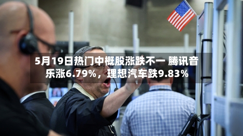 5月19日热门中概股涨跌不一 腾讯音乐涨6.79%，理想汽车跌9.83%-第2张图片