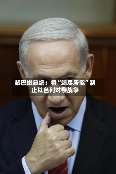 黎巴嫩总统：将“竭尽所能	”制止以色列对黎战争-第2张图片