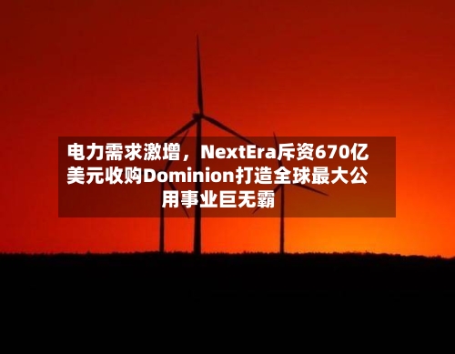 电力需求激增，NextEra斥资670亿美元收购Dominion打造全球最大公用事业巨无霸-第2张图片