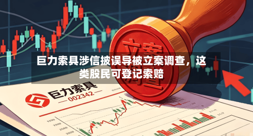 巨力索具涉信披误导被立案调查，这类股民可登记索赔-第1张图片