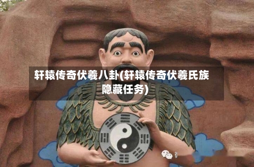 轩辕传奇伏羲八卦(轩辕传奇伏羲氏族隐藏任务)-第2张图片
