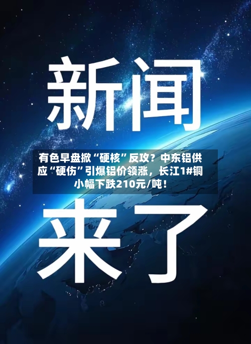 有色早盘掀“硬核”反攻？中东铝供应“硬伤	”引爆铝价领涨，长江1#铜小幅下跌210元/吨！-第2张图片
