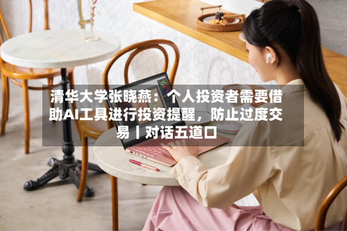 清华大学张晓燕：个人投资者需要借助AI工具进行投资提醒，防止过度交易丨对话五道口-第2张图片
