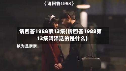 请回答1988第13集(请回答1988第13集阿泽送的是什么)-第2张图片