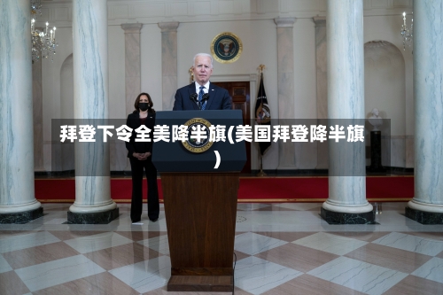 拜登下令全美降半旗(美国拜登降半旗)-第2张图片