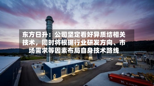 东方日升：公司坚定看好异质结相关技术，同时将根据行业研发方向	、市场需求等因素布局自身技术路线-第1张图片