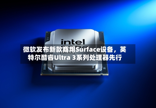 微软发布新款商用Surface设备，英特尔酷睿Ultra 3系列处理器先行-第1张图片